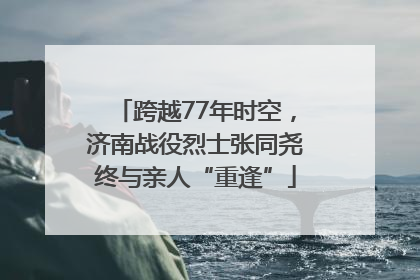跨越77年时空，济南战役烈士张同尧终与亲人“重逢”